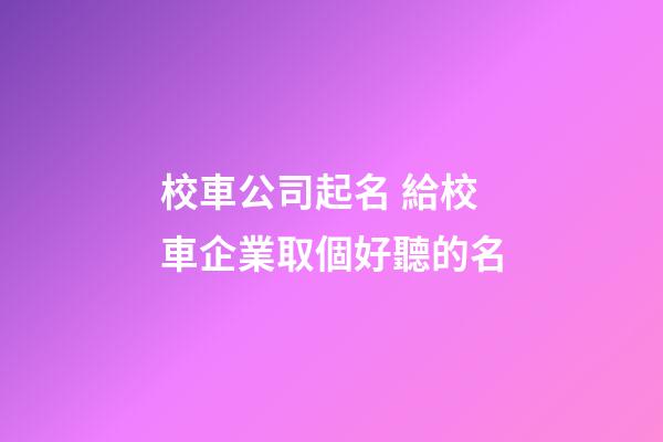 校車公司起名 給校車企業取個好聽的名-第1張-公司起名-玄機派